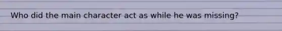 Who did the main character act as while he was missing?