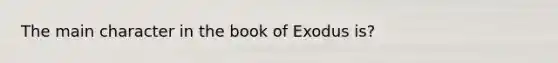 The main character in the book of Exodus is?