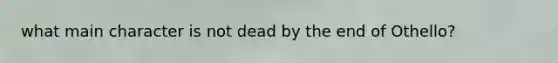 what main character is not dead by the end of Othello?