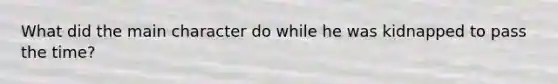 What did the main character do while he was kidnapped to pass the time?