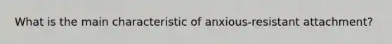 What is the main characteristic of anxious-resistant attachment?