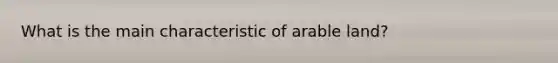 What is the main characteristic of arable land?