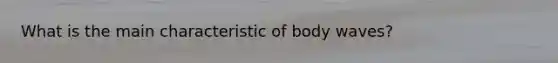 What is the main characteristic of body waves?