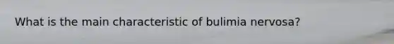 What is the main characteristic of bulimia nervosa?