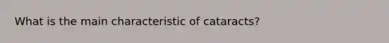 What is the main characteristic of cataracts?