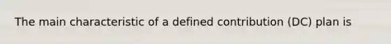 The main characteristic of a defined contribution (DC) plan is