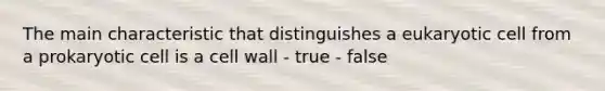 The main characteristic that distinguishes a eukaryotic cell from a prokaryotic cell is a cell wall - true - false