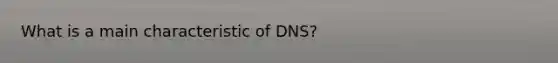 What is a main characteristic of DNS?