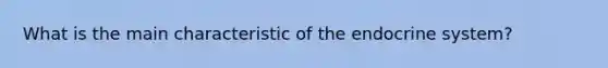 What is the main characteristic of the endocrine system?