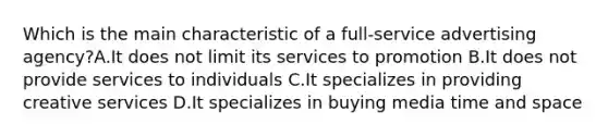 Which is the main characteristic of a full-service advertising agency?A.It does not limit its services to promotion B.It does not provide services to individuals C.It specializes in providing creative services D.It specializes in buying media time and space