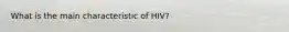 What is the main characteristic of HIV?