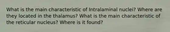 What is the main characteristic of Intralaminal nuclei? Where are they located in the thalamus? What is the main characteristic of the reticular nucleus? Where is it found?