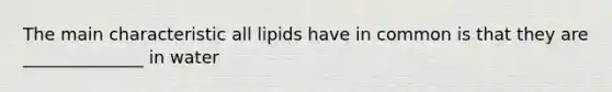 The main characteristic all lipids have in common is that they are ______________ in water