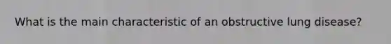 What is the main characteristic of an obstructive lung disease?