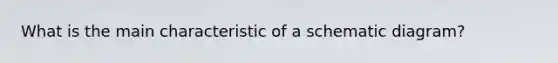 What is the main characteristic of a schematic diagram?