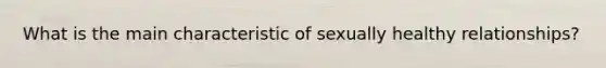 What is the main characteristic of sexually healthy relationships?