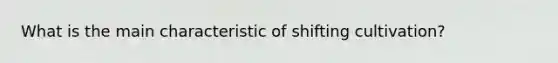 What is the main characteristic of shifting cultivation?