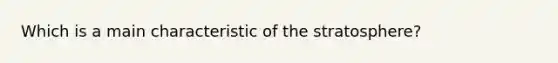 Which is a main characteristic of the stratosphere?