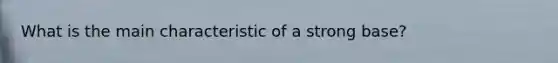 What is the main characteristic of a strong base?