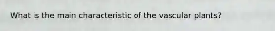 What is the main characteristic of the vascular plants?