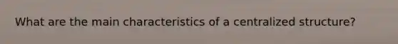 What are the main characteristics of a centralized structure?