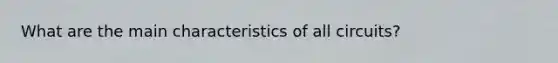 What are the main characteristics of all circuits?