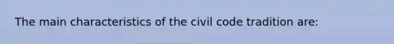 The main characteristics of the civil code tradition are: