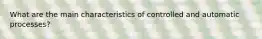 What are the main characteristics of controlled and automatic processes?