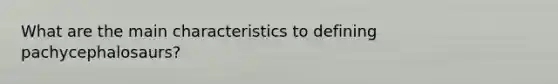 What are the main characteristics to defining pachycephalosaurs?