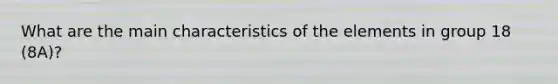 What are the main characteristics of the elements in group 18 (8A)?