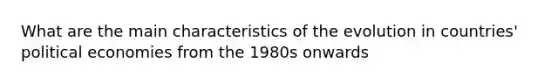 What are the main characteristics of the evolution in countries' political economies from the 1980s onwards