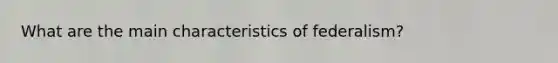 What are the main characteristics of federalism?