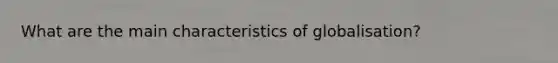 What are the main characteristics of globalisation?