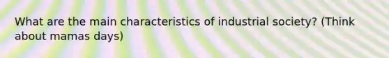 What are the main characteristics of industrial society? (Think about mamas days)