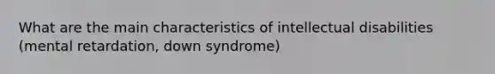 What are the main characteristics of intellectual disabilities (mental retardation, down syndrome)