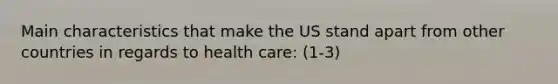 Main characteristics that make the US stand apart from other countries in regards to health care: (1-3)