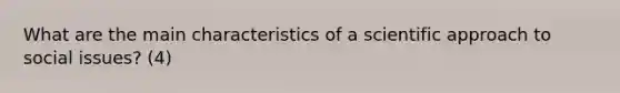 What are the main characteristics of a scientific approach to social issues? (4)