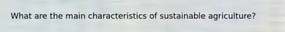 What are the main characteristics of sustainable agriculture?