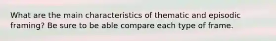 What are the main characteristics of thematic and episodic framing? Be sure to be able compare each type of frame.