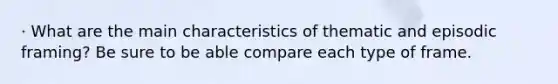 · What are the main characteristics of thematic and episodic framing? Be sure to be able compare each type of frame.