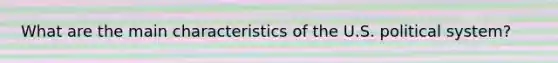 What are the main characteristics of the U.S. political system?