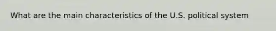 What are the main characteristics of the U.S. political system