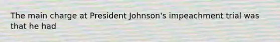 The main charge at President Johnson's impeachment trial was that he had