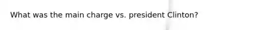 What was the main charge vs. president Clinton?