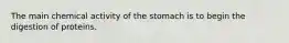 The main chemical activity of the stomach is to begin the digestion of proteins.