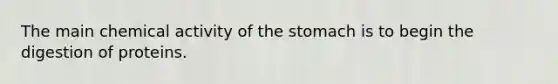 The main chemical activity of the stomach is to begin the digestion of proteins.