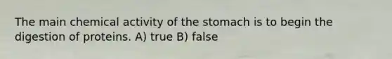 The main chemical activity of the stomach is to begin the digestion of proteins. A) true B) false