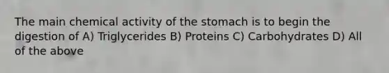 The main chemical activity of the stomach is to begin the digestion of A) Triglycerides B) Proteins C) Carbohydrates D) All of the above