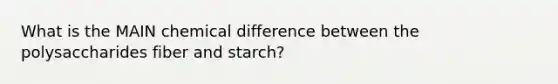 What is the MAIN chemical difference between the polysaccharides fiber and starch?