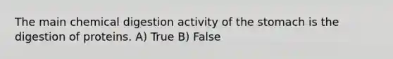 The main chemical digestion activity of the stomach is the digestion of proteins. A) True B) False